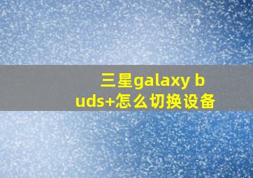 三星galaxy buds+怎么切换设备